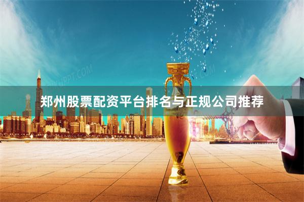 郑州股票配资平台排名与正规公司推荐