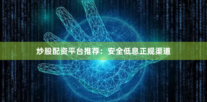 炒股配资平台推荐：安全低息正规渠道
