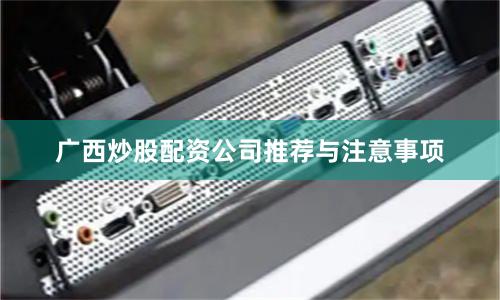 广西炒股配资公司推荐与注意事项