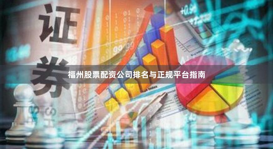福州股票配资公司排名与正规平台指南