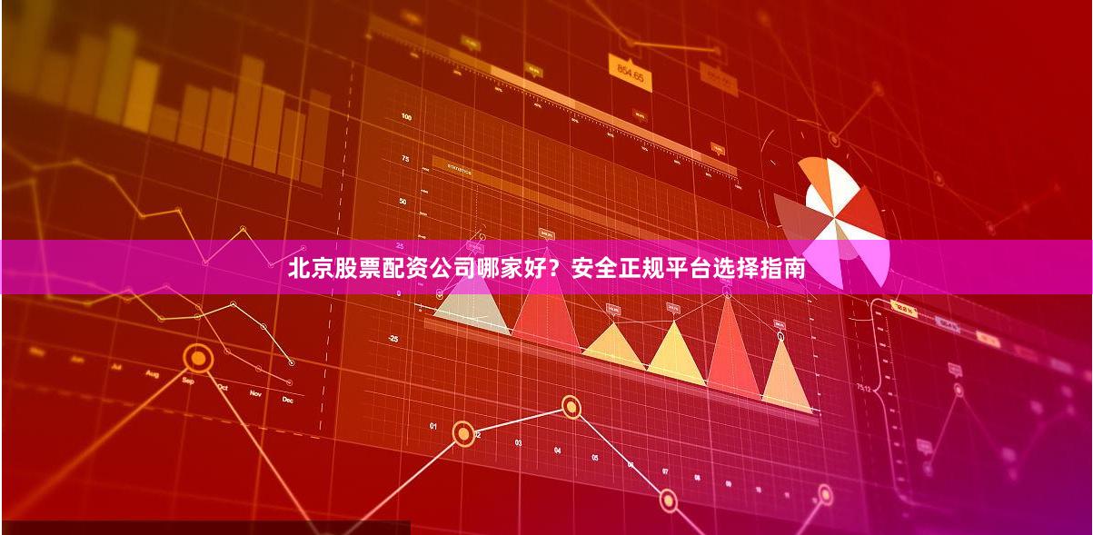 北京股票配资公司哪家好？安全正规平台选择指南