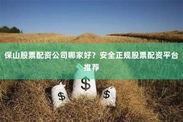 保山股票配资公司哪家好？安全正规股票配资平台推荐