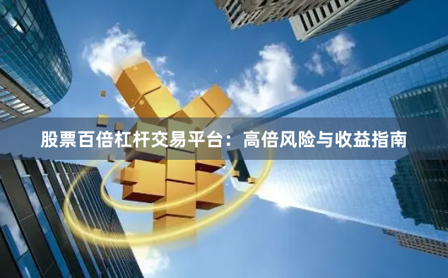 股票百倍杠杆交易平台：高倍风险与收益指南
