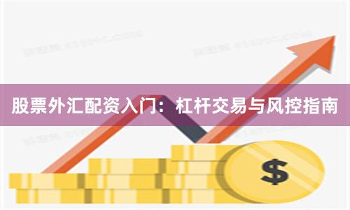 股票外汇配资入门：杠杆交易与风控指南