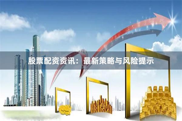 股票配资资讯：最新策略与风险提示