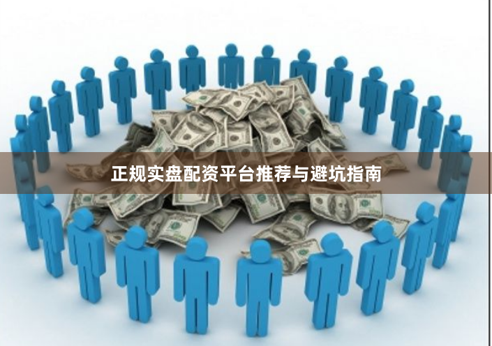 正规实盘配资平台推荐与避坑指南